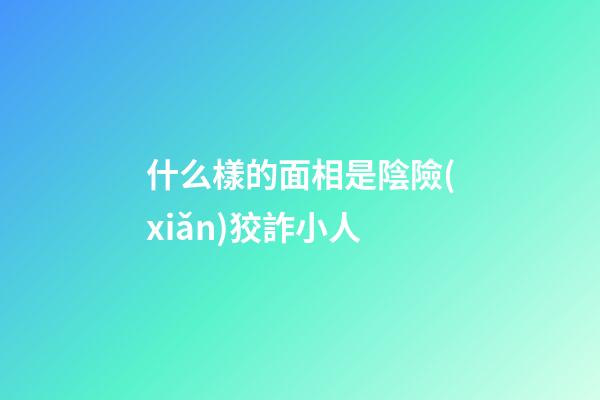 什么樣的面相是陰險(xiǎn)狡詐小人