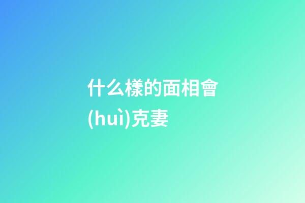 什么樣的面相會(huì)克妻