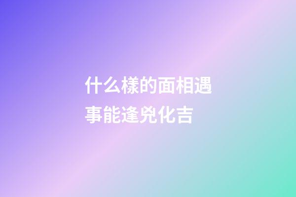 什么樣的面相遇事能逢兇化吉