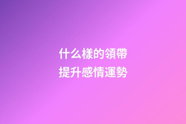 什么樣的領帶提升感情運勢