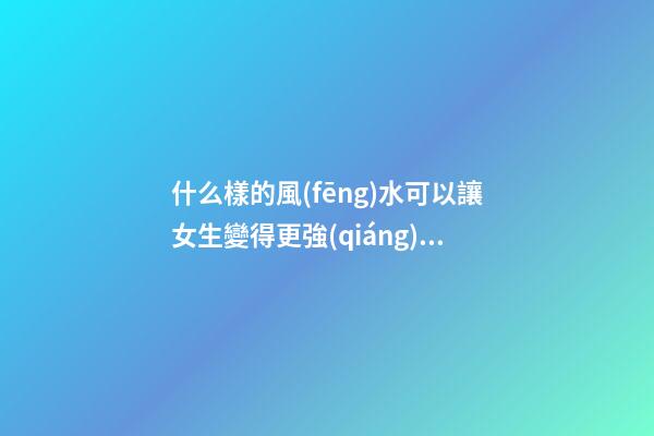 什么樣的風(fēng)水可以讓女生變得更強(qiáng)勢？
