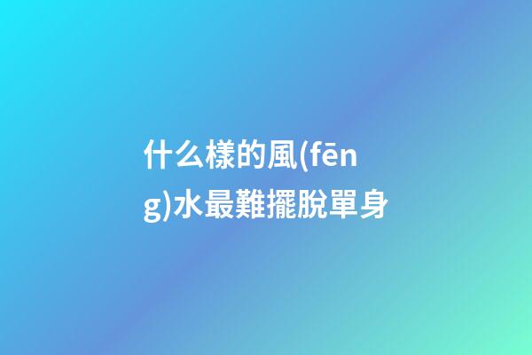 什么樣的風(fēng)水最難擺脫單身