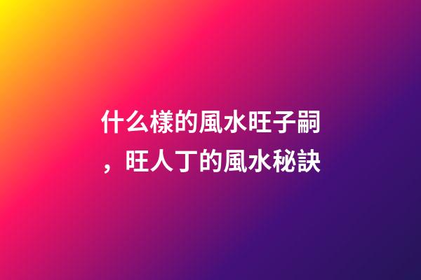 什么樣的風水旺子嗣，旺人丁的風水秘訣