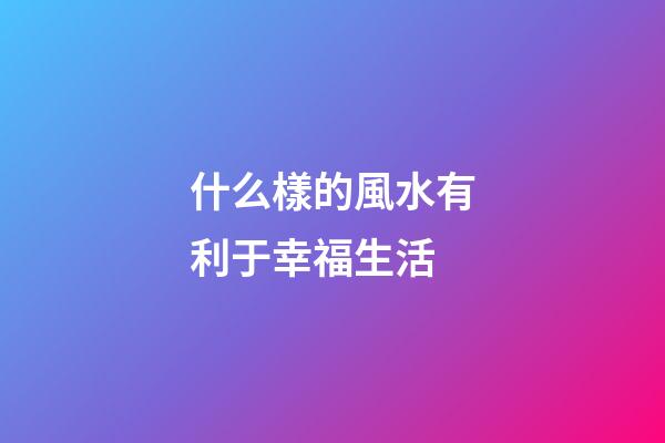 什么樣的風水有利于幸福生活