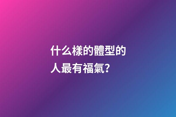 什么樣的體型的人最有福氣？