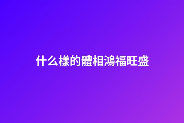什么樣的體相鴻福旺盛