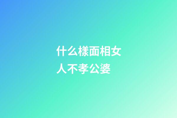 什么樣面相女人不孝公婆