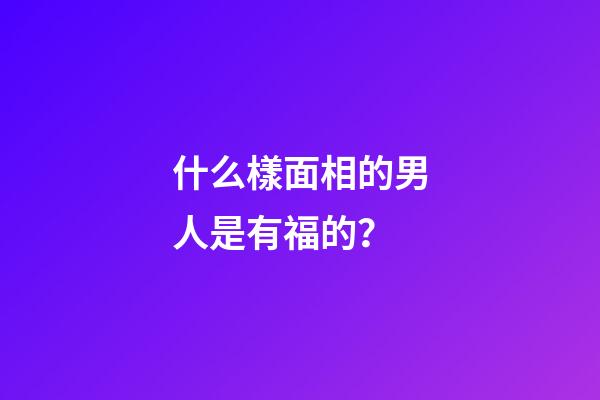 什么樣面相的男人是有福的？