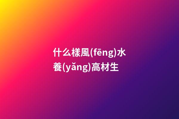什么樣風(fēng)水養(yǎng)高材生