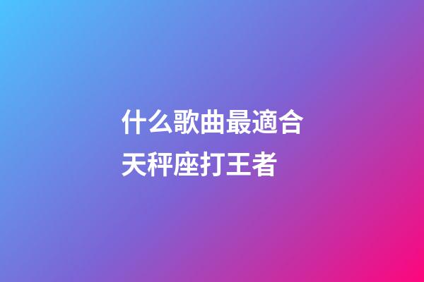 什么歌曲最適合天秤座打王者-第1張-星座運勢-玄機派