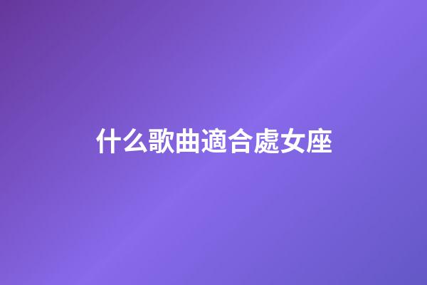 什么歌曲適合處女座-第1張-星座運勢-玄機派