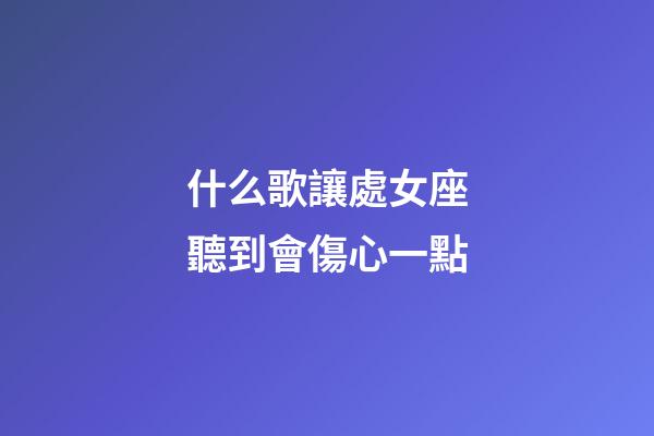 什么歌讓處女座聽到會傷心一點-第1張-星座運勢-玄機派