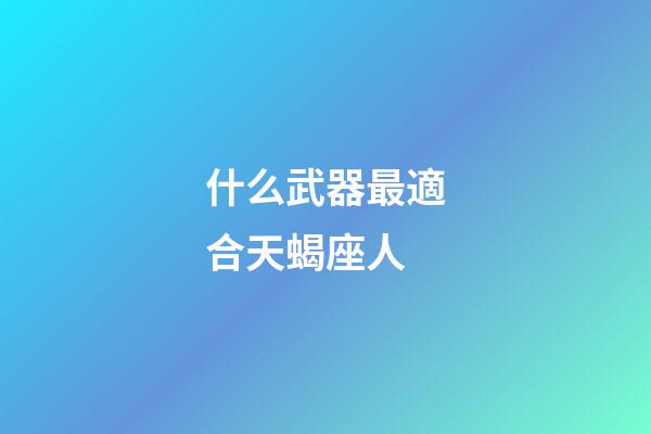 什么武器最適合天蝎座人-第1張-星座運(yùn)勢(shì)-玄機(jī)派