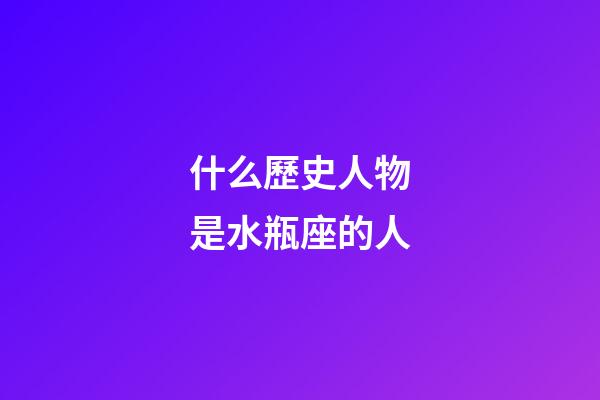 什么歷史人物是水瓶座的人