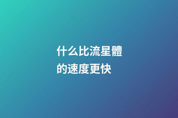 什么比流星體的速度更快-第1張-星座運勢-玄機派