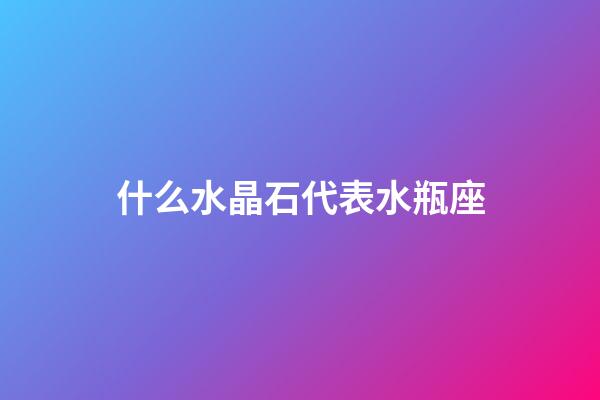 什么水晶石代表水瓶座-第1張-星座運勢-玄機派