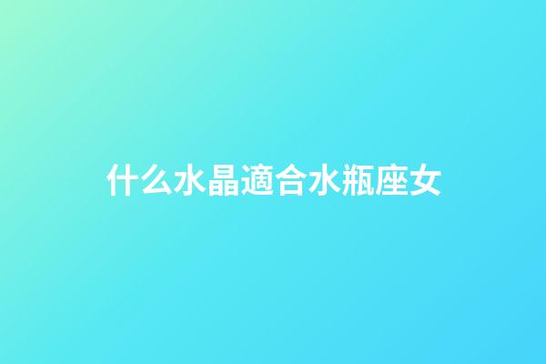 什么水晶適合水瓶座女-第1張-星座運(yùn)勢(shì)-玄機(jī)派
