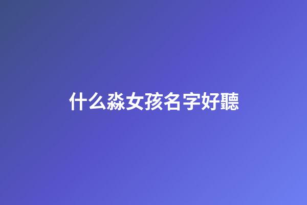 什么淼女孩名字好聽(女孩名字帶淼字的名字)-第1張-女孩起名-玄機派