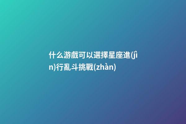 什么游戲可以選擇星座進(jìn)行亂斗挑戰(zhàn)-第1張-星座運(yùn)勢(shì)-玄機(jī)派