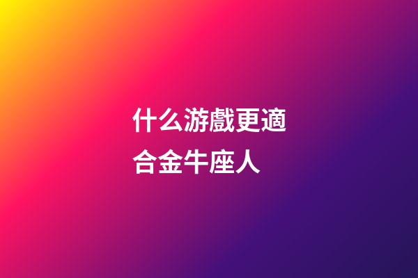 什么游戲更適合金牛座人-第1張-星座運勢-玄機派