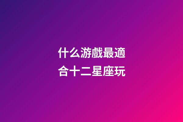 什么游戲最適合十二星座玩-第1張-星座運勢-玄機派