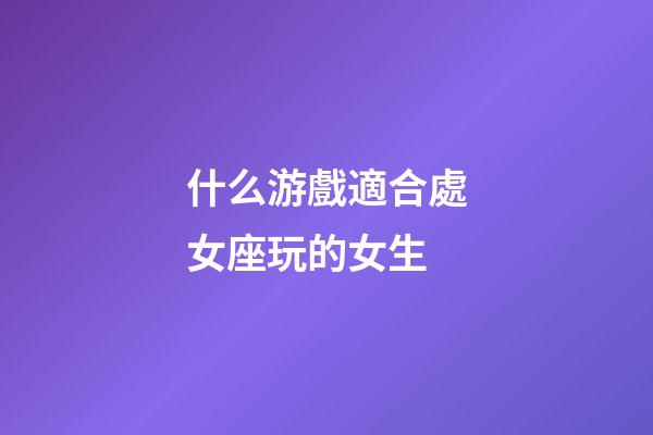 什么游戲適合處女座玩的女生-第1張-星座運勢-玄機派