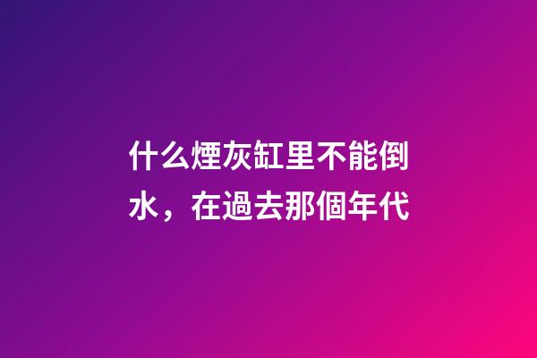 什么煙灰缸里不能倒水，在過去那個年代-第1張-觀點-玄機派