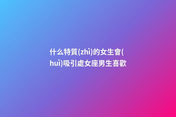 什么特質(zhì)的女生會(huì)吸引處女座男生喜歡-第1張-星座運(yùn)勢(shì)-玄機(jī)派