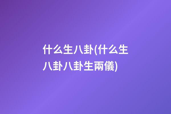 什么生八卦(什么生八卦八卦生兩儀)