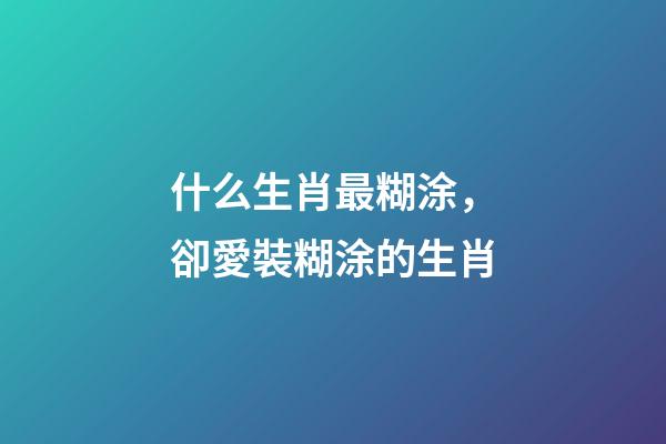 什么生肖最糊涂，卻愛裝糊涂的生肖-第1張-觀點-玄機派
