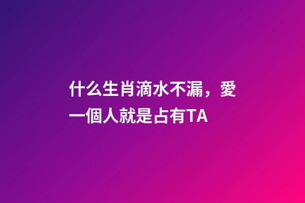 什么生肖滴水不漏，愛一個人就是占有TA-第1張-觀點-玄機派
