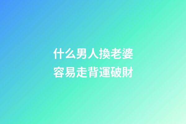什么男人換老婆容易走背運破財