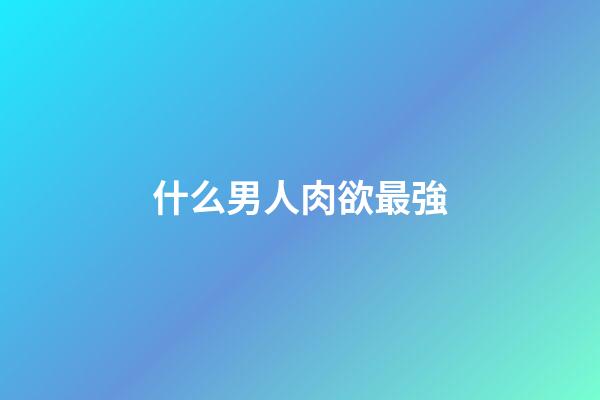 什么男人肉欲最強