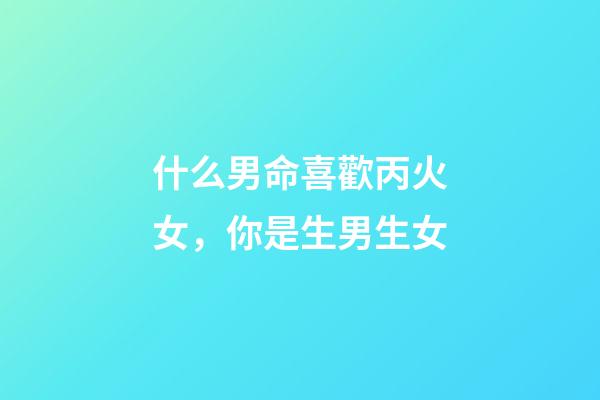 什么男命喜歡丙火女，你是生男生女-第1張-觀點-玄機派