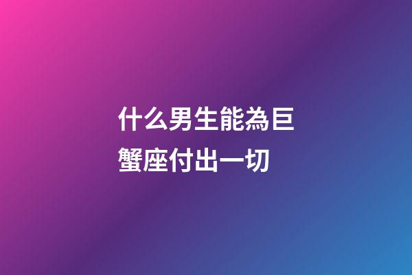 什么男生能為巨蟹座付出一切-第1張-星座運(yùn)勢(shì)-玄機(jī)派