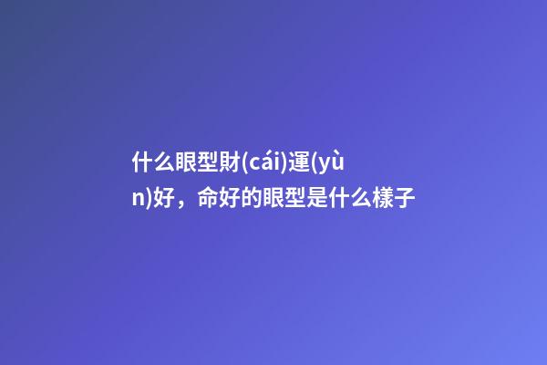 什么眼型財(cái)運(yùn)好，命好的眼型是什么樣子