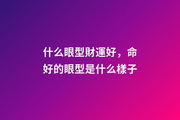 什么眼型財運好，命好的眼型是什么樣子
