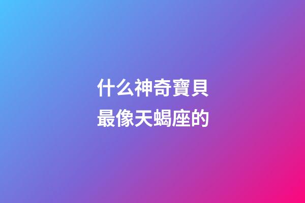 什么神奇寶貝最像天蝎座的-第1張-星座運(yùn)勢(shì)-玄機(jī)派