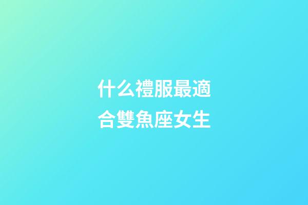 什么禮服最適合雙魚座女生-第1張-星座運勢-玄機派