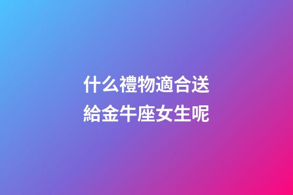 什么禮物適合送給金牛座女生呢-第1張-星座運(yùn)勢(shì)-玄機(jī)派