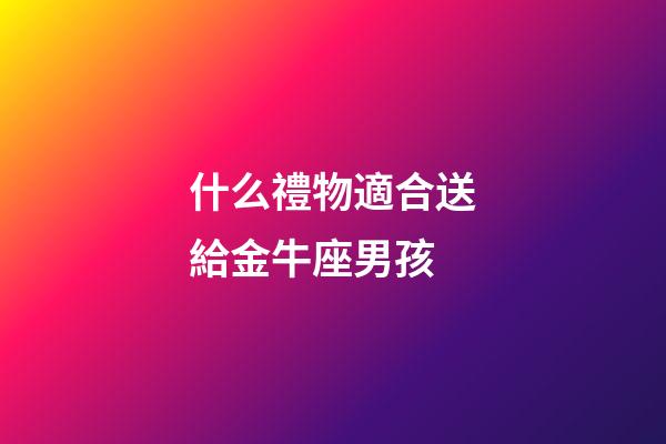 什么禮物適合送給金牛座男孩-第1張-星座運(yùn)勢(shì)-玄機(jī)派