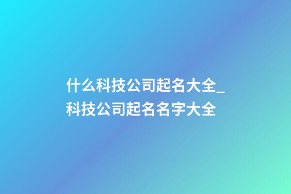 什么科技公司起名大全_科技公司起名名字大全-第1張-公司起名-玄機派