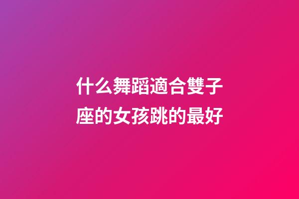 什么舞蹈適合雙子座的女孩跳的最好-第1張-星座運勢-玄機派
