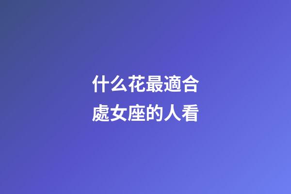 什么花最適合處女座的人看-第1張-星座運勢-玄機派