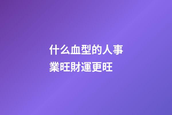 什么血型的人事業旺財運更旺