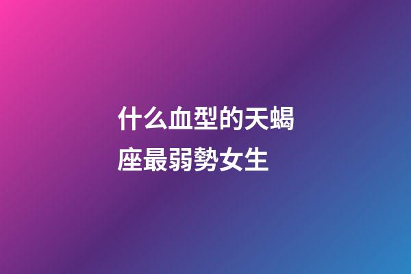 什么血型的天蝎座最弱勢女生-第1張-星座運勢-玄機派
