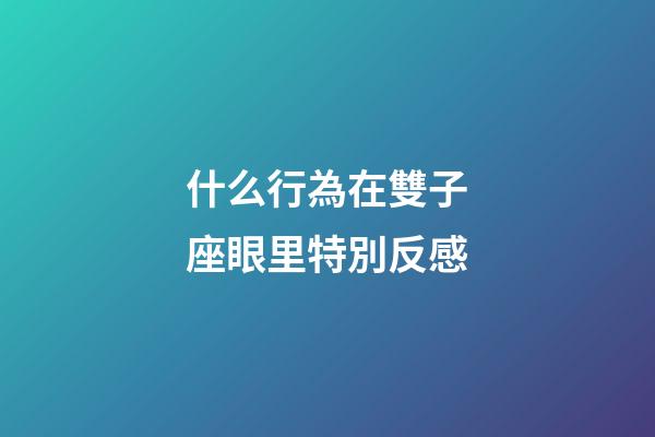 什么行為在雙子座眼里特別反感-第1張-星座運勢-玄機派