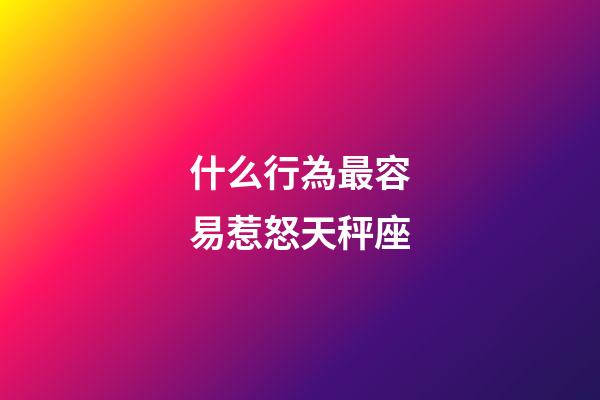 什么行為最容易惹怒天秤座-第1張-星座運勢-玄機派