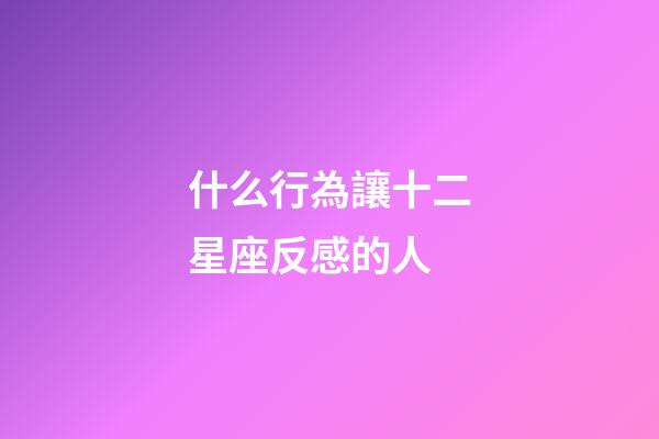 什么行為讓十二星座反感的人-第1張-星座運勢-玄機派