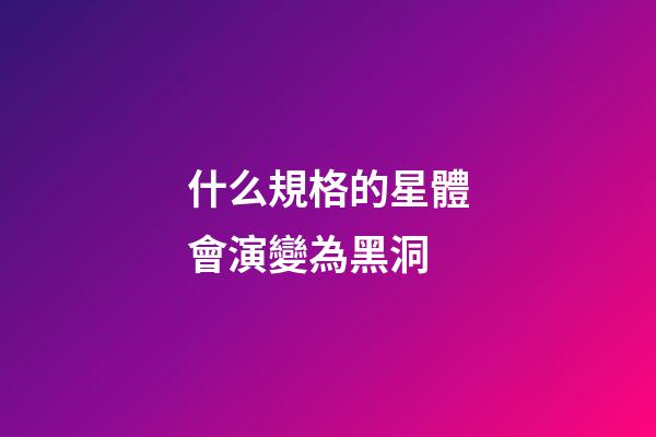 什么規格的星體會演變為黑洞-第1張-星座運勢-玄機派